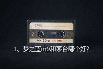 1、夢(mèng)之藍(lán)m9和茅臺(tái)哪個(gè)好？