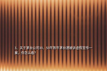 3、關(guān)于茅臺(tái)公司30、50年陳年茅臺(tái)酒被訴虛假宣傳一案，你怎么看？