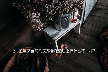 2、五星茅臺(tái)與飛天茅臺(tái)在酒質(zhì)上有什么不一樣？