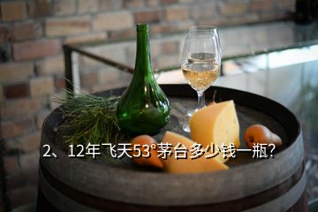 2、12年飛天53°茅臺多少錢一瓶？