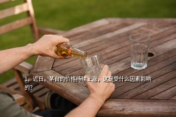 1、近日，茅臺(tái)的價(jià)格持續(xù)上漲，這是受什么因素影響的？