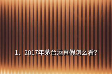 1、2017年茅臺酒真假怎么看？