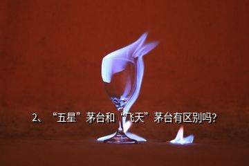 2、“五星”茅臺(tái)和“飛天”茅臺(tái)有區(qū)別嗎？