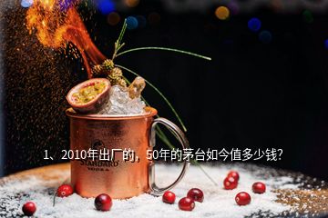 1、2010年出廠的，50年的茅臺如今值多少錢？