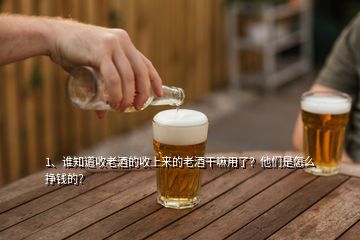 1、誰知道收老酒的收上來的老酒干嘛用了？他們是怎么掙錢的？