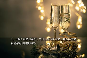 3、一些人說茅臺難買，為什么感覺京東茅臺官方店的茅臺酒都可以隨便買呢？