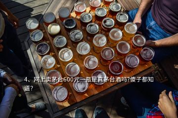 4、網(wǎng)上賣茅臺(tái)600元一瓶是真茅臺(tái)酒嗎?傻子都知道？