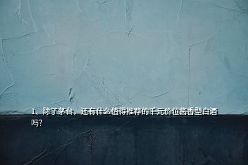 1、除了茅臺，還有什么值得推薦的千元價位醬香型白酒嗎？
