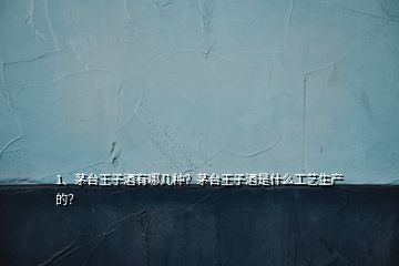 1、茅臺王子酒有哪幾種？茅臺王子酒是什么工藝生產(chǎn)的？