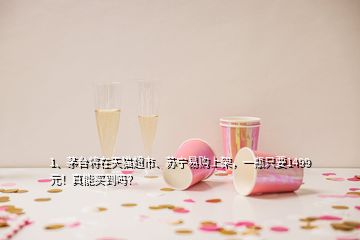 1、茅臺將在天貓超市、蘇寧易購上架，一瓶只要1499元！真能買到嗎？