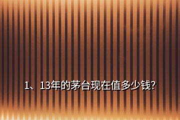 1、13年的茅臺(tái)現(xiàn)在值多少錢(qián)？