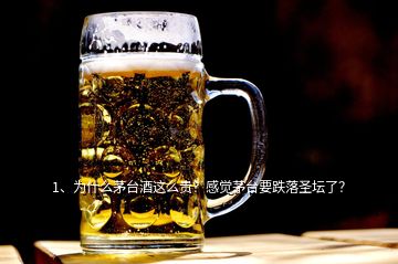 1、為什么茅臺酒這么貴？感覺茅臺要跌落圣壇了？