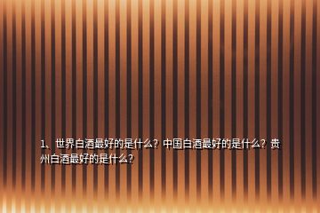 1、世界白酒最好的是什么？中國白酒最好的是什么？貴州白酒最好的是什么？