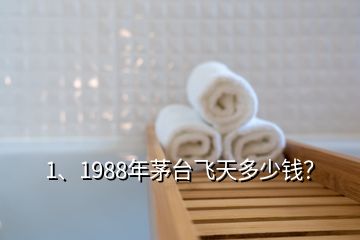 1、1988年茅臺飛天多少錢？