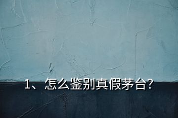 1、怎么鑒別真假茅臺(tái)？