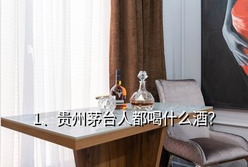 1、貴州茅臺人都喝什么酒？