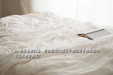 3、用來收藏的話，茅臺醬香53度王子酒還是茅臺醬香53度迎賓酒更合適？