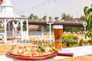 2、茅臺股票買一手需要10萬元，買得起的股民有多少？