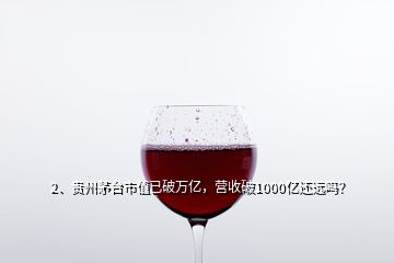 2、貴州茅臺(tái)市值已破萬(wàn)億，營(yíng)收破1000億還遠(yuǎn)嗎？