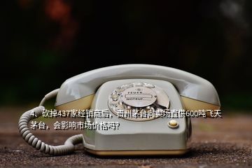 4、砍掉437家經(jīng)銷商后，貴州茅臺向賣場直供600噸飛天茅臺，會影響市場價(jià)格嗎？