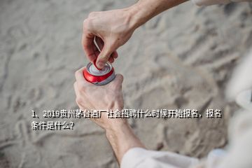 1、2019貴州茅臺酒廠社會招聘什么時候開始報名，報名條件是什么？