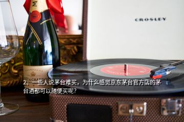 2、一些人說茅臺難買，為什么感覺京東茅臺官方店的茅臺酒都可以隨便買呢？