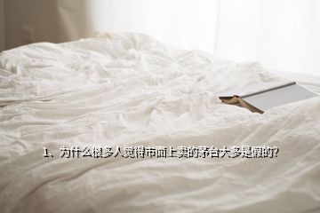 1、為什么很多人覺得市面上賣的茅臺大多是假的？