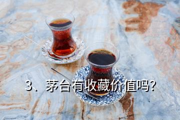 3、茅臺有收藏價值嗎？