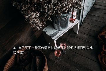 4、自己買了一些茅臺(tái)酒想長(zhǎng)期儲(chǔ)存，如何將瓶口封得比較嚴(yán)實(shí)？