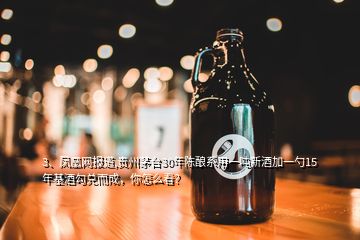 3、鳳凰網(wǎng)報(bào)道,貴州茅臺(tái)30年陳釀系用一噸新酒加一勺15年基酒勾兌而成，你怎么看？