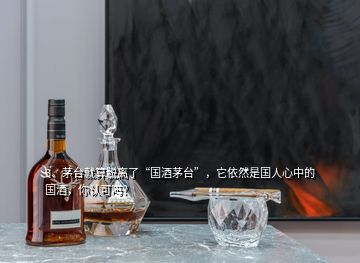 3、茅臺就算脫離了“國酒茅臺”，它依然是國人心中的國酒，你認(rèn)可嗎？