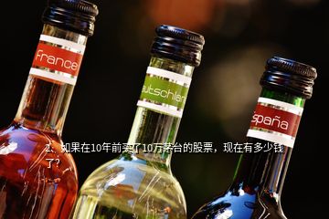 2、如果在10年前買了10萬茅臺的股票，現(xiàn)在有多少錢了？