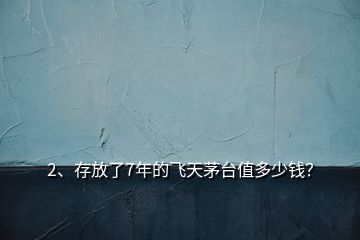 2、存放了7年的飛天茅臺值多少錢？