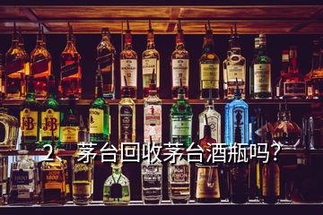 2、茅臺(tái)回收茅臺(tái)酒瓶嗎？