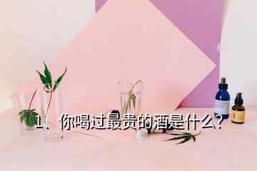 1、你喝過最貴的酒是什么？