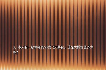 3、本人有一瓶98年的53度飛天茅臺，現(xiàn)在大概價值多少??？