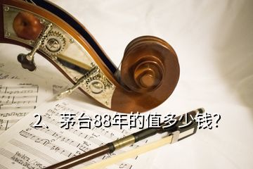 2、茅臺(tái)88年的值多少錢？