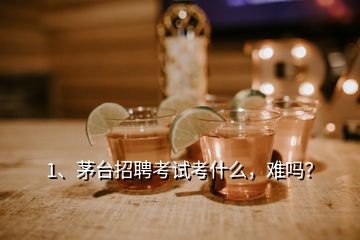 1、茅臺招聘考試考什么，難嗎？