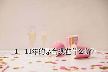 1、11年的茅臺(tái)現(xiàn)在什么價(jià)？