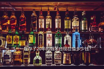 3、一瓶存了20年的假茅臺(tái)現(xiàn)在值多少錢？