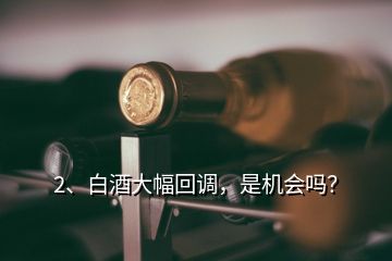 2、白酒大幅回調(diào)，是機(jī)會(huì)嗎？