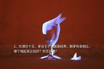 2、珍酒珍十五、茅臺王子酒醬香經(jīng)典、賴茅傳承相比，哪個喝起來比較好？你怎么看？