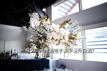 1、一瓶500ml啤酒等于多少毫升白酒？