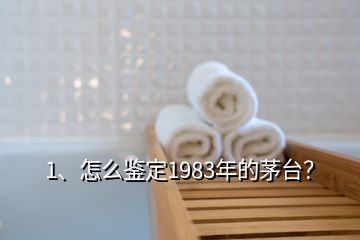 1、怎么鑒定1983年的茅臺？