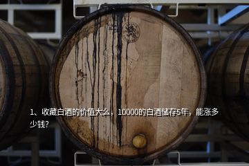 1、收藏白酒的價值大么，10000的白酒儲存5年，能漲多少錢？