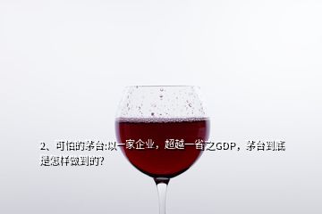 2、可怕的茅臺(tái):以一家企業(yè)，超越一省之GDP，茅臺(tái)到底是怎樣做到的？