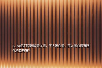 3、90后們愛(ài)喝啤酒洋酒，不大喝白酒，那么喝白酒有斷代的趨勢(shì)嗎？