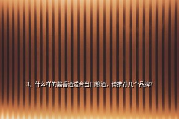 3、什么樣的醬香酒適合當口糧酒，請推薦幾個品牌？