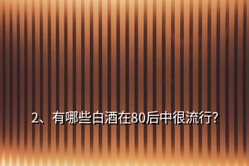 2、有哪些白酒在80后中很流行？