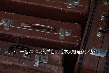 3、一瓶2000塊的茅臺，成本大概是多少錢？